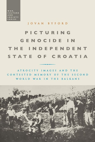 Picturing Genocide in the Independent State of Croatia: Atrocity Images and the Contested Memory of the Second World War in the Balkans | Jovan Byford