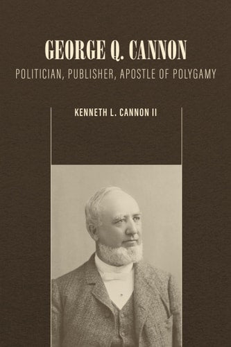 George Q. Cannon: Politician, Publisher, Apostle of Polygamy | Kenneth L. Cannon II