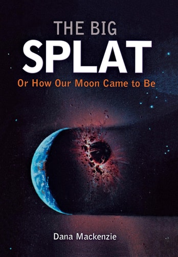 The Big Splat, or How Our Moon Came to Be by Dana Mackenzie