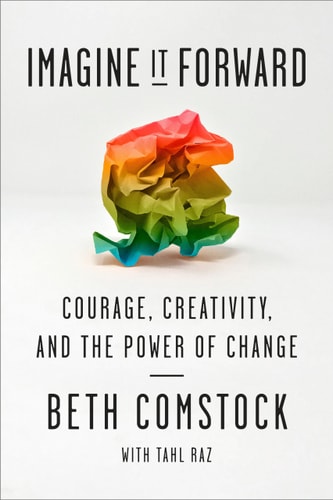 Imagine It Forward: Courage, Creativity, and the Power of Change by Beth Comstock & Tahl Raz