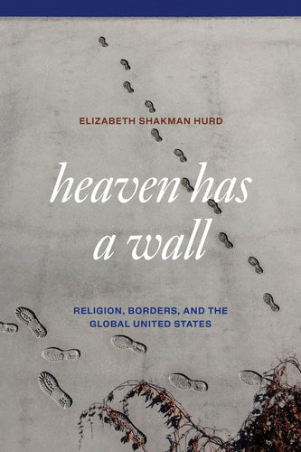 Heaven Has a Wall: Religion, Borders, and the Global United States | Elizabeth Shakman Hurd