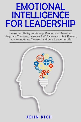Emotional Intelligence For Leadership: Learn the Ability to Manage Feeling and Emotions, Negative Thoughts, Increase Self Awareness, Self Esteem, How to Motivate Yourself and Be a Leader in Life. by John Rich