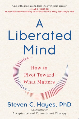 A Liberated Mind: How to Pivot Toward What Matters | Steven C. Hayes