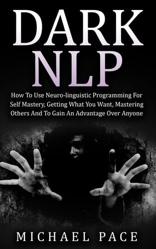 Dark NLP: How To Use Neuro-linguistic Programming For Self Mastery, Getting What You Want, Mastering Others And To Gain An Advantage Over Anyone