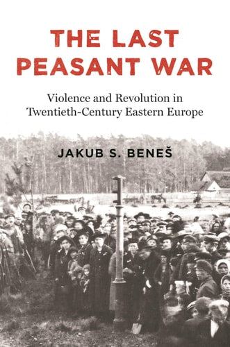 The Last Peasant War: Violence and Revolution in Twentieth-Century Eastern Europe | Jakub S. Beneš