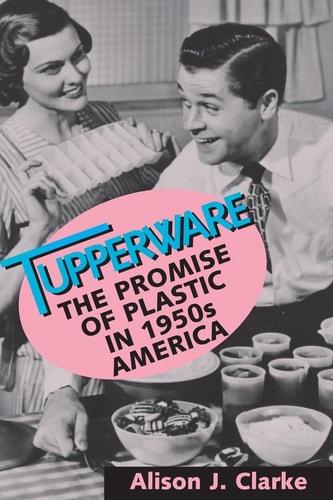 Tupperware: The Promise of Plastic in 1950's America by Alison J. Clarke