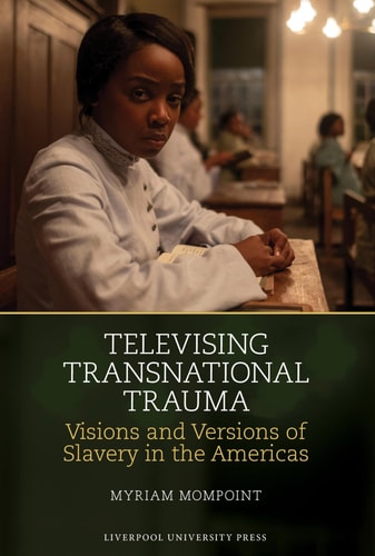 Televising Transnational Trauma [Liverpool Studies in International Slavery, Book-24]: Visions and Versions of Slavery in the Americas | Myriam Mompoint