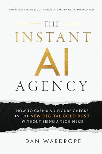 The Instant AI Agency: How To Cash 6 & 7 Figure Checks In The New Digital Gold Rush Without Being A Tech Nerd by Dan Wardrope