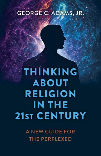 Thinking About Religion in the 21st Century: A New Guide for the Perplexed | George C. Adams, Jr.