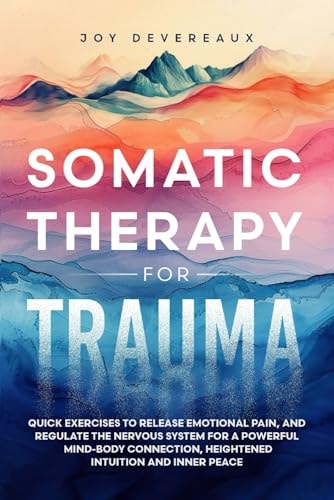 Somatic Therapy for Trauma: Quick Exercises to Release Emotional Pain, and Regulate the Nervous System for a Powerful Mind-Body Connection, Heightened Intuition and Inner Peace | Joy Devereaux