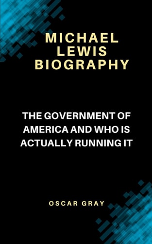 MICHAEL LEWIS BIOGRAPHY: The Government of America and who is actually running it