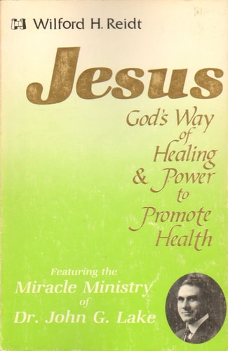 Jesus [God's Way of Healing and Power to Promote Health]: Featuring the Miracle Ministry of Dr. John G. Lake | Wilford H. Reidt