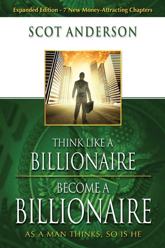 Think Like a Billionaire—Become a Billionaire: As a Man Thinks, So Is He | Scot Anderson