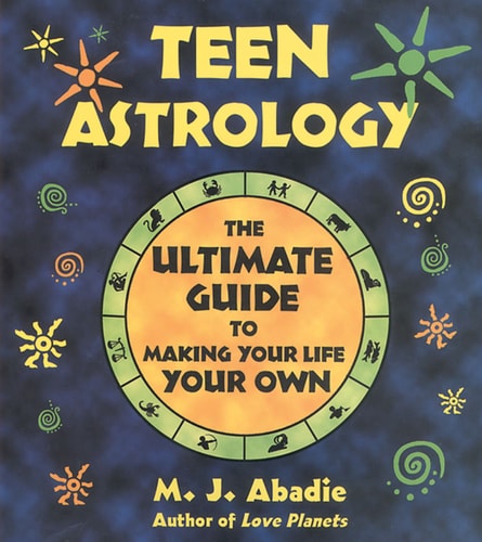 Teen Astrology: The Ultimate Guide to Making Your Life Your Own by M.J. Abadie