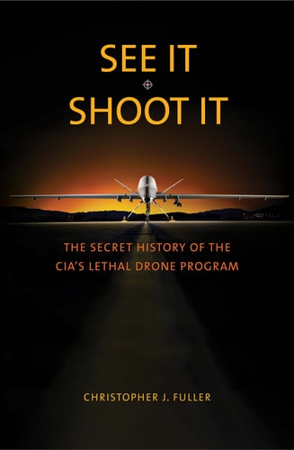 See It/Shoot It: The Secret History of the CIA’s Lethal Drone Program | Christopher J. Fuller