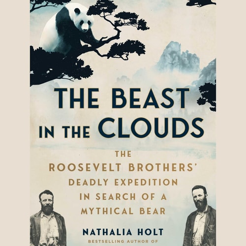 The Beast in the Clouds: The Roosevelt Brothers's Deadly Quest to Find the Mythical Giant Panda by Nathalia Holt