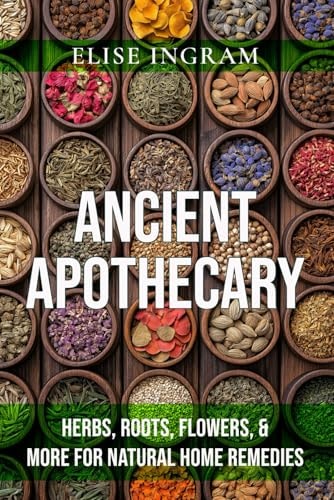 Ancient Apothecary: Herbs, Roots, Flowers, & More for Natural Home Remedies by Elise Ingram