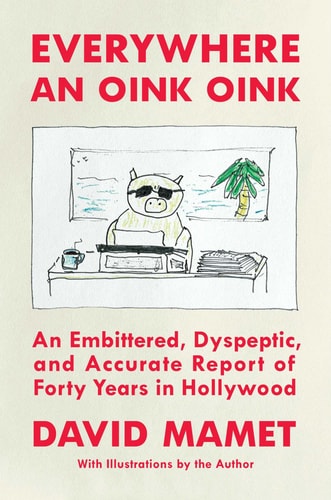 Everywhere an Oink Oink: An Embittered, Dyspeptic, and Accurate Report of Forty Years in Hollywood | David Mamet