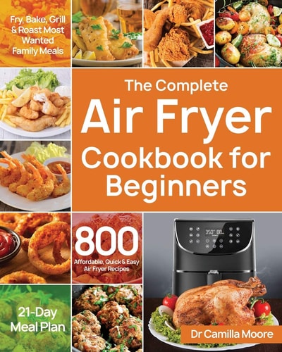 The Complete Air Fryer Cookbook for Beginners: 800 Affordable, Quick & Easy Air Fryer Recipes | Fry, Bake, Grill & Roast Most Wanted Family Meals | 21-Day Meal Plan by Dr Camilla Moore
