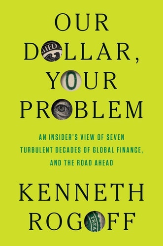 Our Dollar, Your Problem: An Insider's View of Seven Turbulent Decades of Global Finance, and the Road Ahead | Kenneth Rogoff