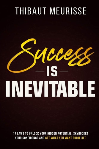 Success is Inevitable: 17 Laws to Unlock Your Hidden Potential, Skyrocket Your Confidence and Get What You Want from Life (Success Principles) by Thibaut Meurisse