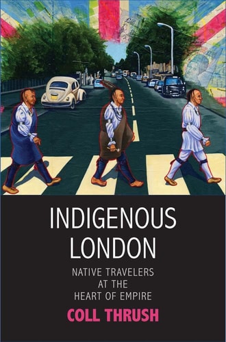 Indigenous London: Native Travelers at the Heart of Empire (The Henry Roe Cloud Series on American Indians and Modernity) by Coll Thrush
