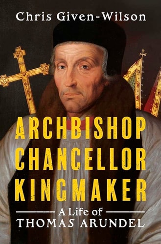 Archbishop, Chancellor, Kingmaker: A Life of Thomas Arundel by Chris Given-Wilson