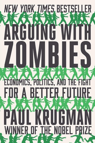 Arguing with Zombies: Economics, Politics, and the Fight for a Better Future | Paul Krugman