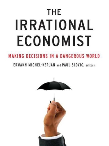 The Irrational Economist: Making Decisions in a Dangerous World | Erwann Michel-Kerjan & Paul Slovic