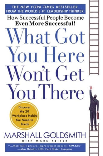 What Got You Here Won't Get You There by Marshall Goldsmith & Mark Reiter