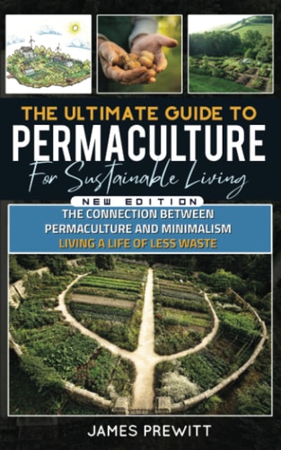 The Ultimate Guide to Permaculture for Sustainable Living, New Edition: The Connection Between Permaculture and Minimalism: Living a Life of Less Waste. (The Sustainable Living Library) by James Prewitt