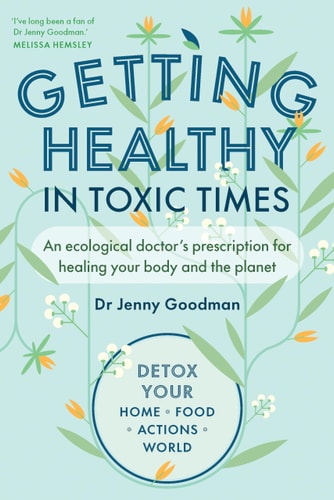 Getting Healthy in Toxic Times: An Ecological Doctor’s Prescription for Healing Your Body and the Planet by Jenny Goodman
