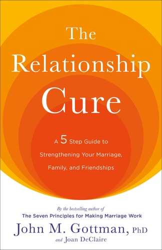 The Relationship Cure: A 5 Step Guide to Strengthening Your Marriage, Family, and Friendships by John Gottman