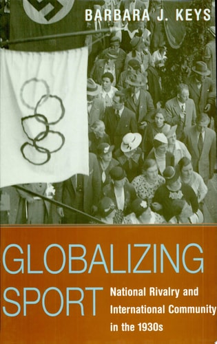 Globalizing Sport: National Rivalry and International Community in the 1930s | Barbara J. Keys