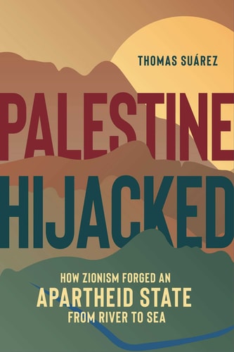 Palestine Hijacked: How Zionism Forged an Apartheid State from River to Sea by Thomas Suarez