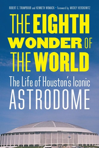 The Eighth Wonder of the World: The Life of Houston's Iconic Astrodome | Robert C. Trumpbour & Kenneth Womack