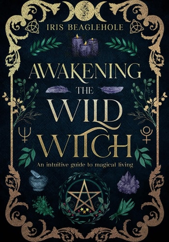 Awakening the Wild Witch: An Intuitive Guide to Magical Living | Iris Beaglehole