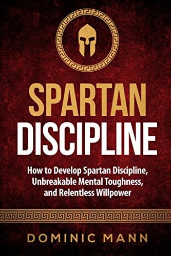 Spartan Discipline: How to Develop Spartan Discipline, Unbreakable Mental Toughness, and Relentless Willpower by Dominic Mann