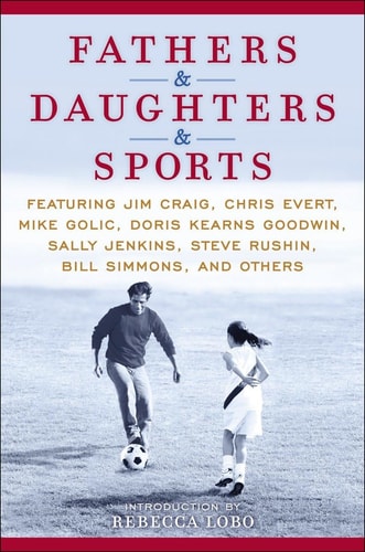 Fathers & Daughters & Sports: Featuring Jim Craig, Chris Evert, Mike Golic, Doris Kearns Goodwin, Sally Jenkins, Steve Rushin, Bill Simmons, and others | Rebecca Lobo & ESPN Books