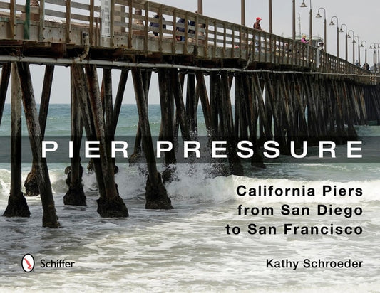 Pier Pressure: California Piers from San Diego to San Francisco: California Piers from San Diego to San Francisco by Kathy Schroeder