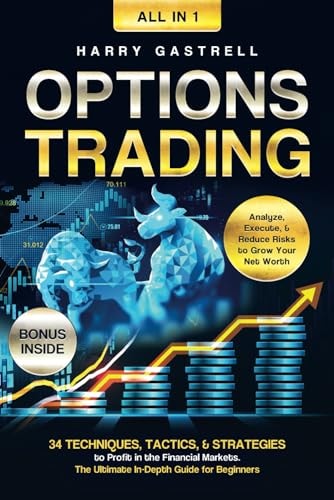 Options Trading [All-in-1]: 34 Techniques, Tactics, & Strategies to Profit in the Financial Markets. The Ultimate In-Depth Guide for Beginners. Analyze, Execute, & Reduce Risks to Grow Your Net Worth by Harry Gastrell
