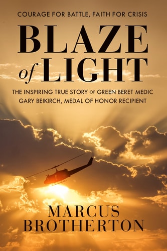 Blaze of Light The Inspiring True Story of Green Beret Medic Gary Beikirch, Medal of Honor Recipient by Marcus Brotherton