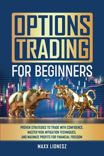 Options Trading For Beginners: Proven Strategies to Trade With Confidence, Master Risk Mitigation Techniques, and Maximize Profits for Financial Freedom by Maxx Lionesz