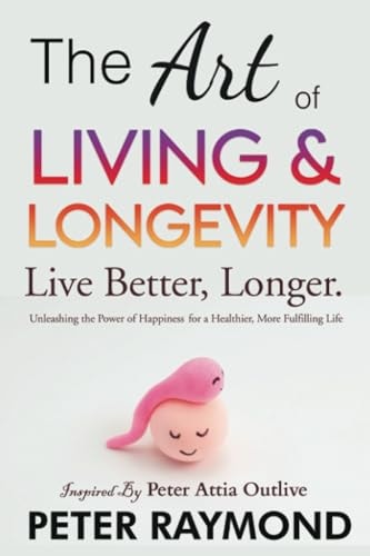 The Art of Living and Longevity [Live Better, Longer]: Unleashing the Power of Happiness for a Healthier, More Fulfilling Life Inspired by Peter Attia Outlive (Art of Outliving With Peter Attia) | Peter Raymond