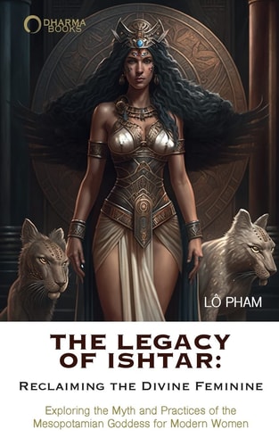The Legacy of Ishtar: Reclaiming the Divine Feminine: Exploring the Myth and Practices of the Mesopotamian Goddess for Modern Women | Lo Pham