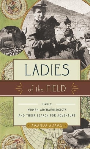 Ladies of the Field: Early Women Archaeologists and Their Search for Adventure | Amanda Adams