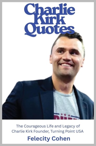 Charlie Kirk Quotes: The Courageous Life and Legacy of Charlie Kirk Founder, Turning Point USA by Felicity Cohen