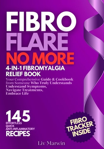 Fibro Flare No More: 4-in-1 Fibromyalgia Relief Book: Your Comprehensive Guide & Cookbook - Understand Symptoms, Navigate Treatments, Embrace Life with Effortless, Quick, Anti-Inflammatory Recipes by Liv Marwin