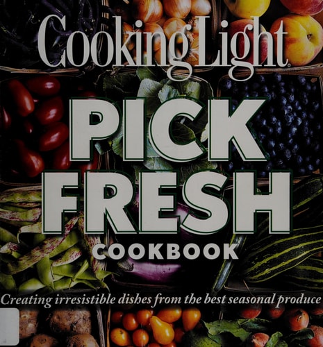 Cooking Light Pick Fresh Cookbook: Creating irresistible dishes from the best seasonal produce by The Editors of Cooking Light