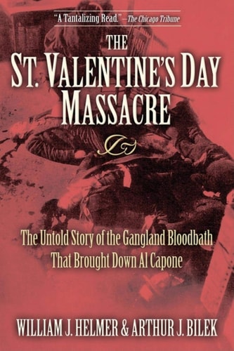 The St. Valentine's Day Massacre: The Untold Story of the Gangland Bloodbath That Brought Down Al Capone by William J. Helmer & Arthur J. Bilek